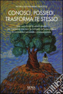 Conosci, possiedi, trasforma te stesso. Una raccolta di strumenti pratici per l'armonia interiore, lo sviluppo del potenziale e la psicosintesi personale... libro di Guggisberg Nocelli Petra