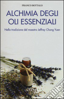 Alchimia degli oli essenziali. Nella tradizione del maestro Jeffrey Chong Yuen libro di Bottalo Franco