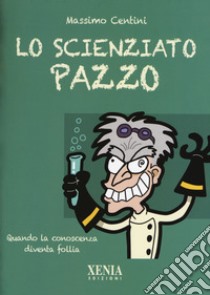 Lo scienziato pazzo. Quando la conoscenza diventa follia libro di Centini Massimo