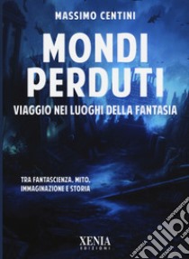 Mondi perduti. Viaggio nei luoghi della fantasia libro di Centini Massimo