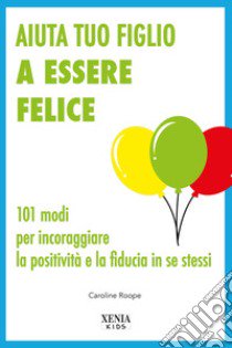 Aiuta tuo figlio a esser felice. 101 modi per incoraggiare la positività e la fiducia in se stessi libro di Roope Caroline