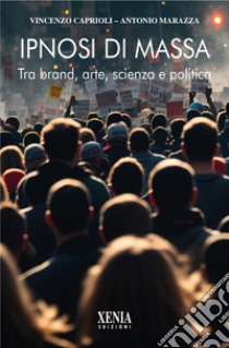 Ipnosi di massa. Tra brand, arte, scienza e politica libro di Caprioli Vincenzo; Marazza Antonio