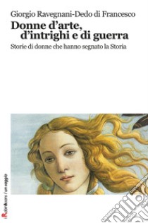 Donne d'arte, d'intrighi e di guerra. Storie di donne che hanno segnato la storia libro di Ravegnani Giorgio; Di Francesco Dedo