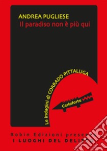 Il paradiso non è più qui. Le indagini di Corrado Pittaluga libro di Pugliese Andrea