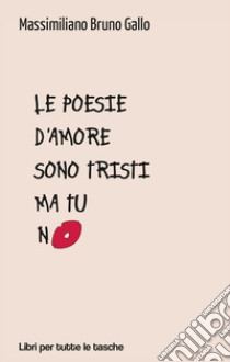 Le poesie d'amore sono tristi ma tu no libro di Gallo Massimiliano Bruno