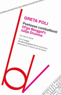 Poetesse combattenti. Ol'ga Berggol'c e Julija Drunina. Con il saggio Di vita e di guerra. Breve introduzione della poesia in Russia nel XX secolo libro di Poli Greta