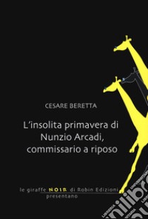 L'insolita primavera di Nunzio Arcadi, commissario a riposo libro di Beretta Cesare