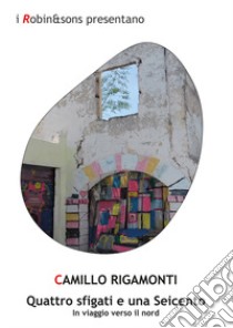 Quattro sfigati e una Seicento. In viaggio verso il Nord libro di Rigamonti Camillo