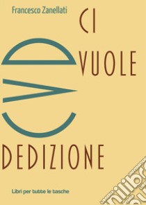 CVD. Ci vuole dedizione libro di Zanellati Francesco