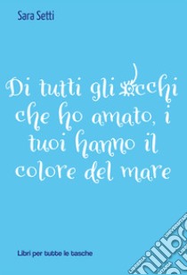 Di tutti gli occhi che ho amato, i tuoi hanno il colore del mare libro di Setti Sara