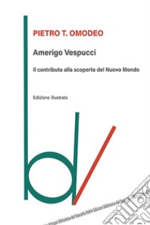 Amerigo Vespucci. Il contributo alla scoperta del Nuovo Mondo. Ediz. illustrata libro di Omodeo Pietro