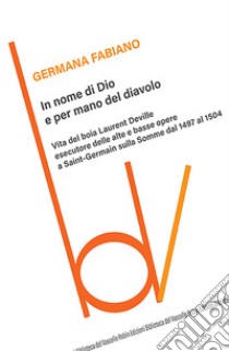 In nome di Dio e per mano del diavolo. Vita del boia Laurent Deville esecutore delle alte e basse opere a Saint-Germain sulla Somme dal 1497 al 1504 libro di Fabiano Germana