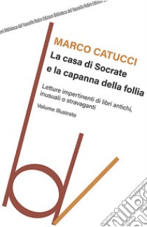 La casa di Socrate e la capanna della follia. Letture impertinenti di libri antichi inusuali e stravaganti libro di Catucci Marco