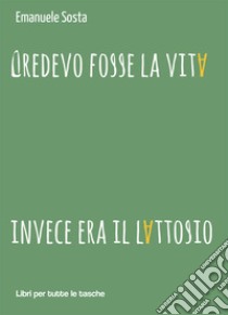 Credevo fosse la vita invece era il lattosio libro di Sosta Emanuele