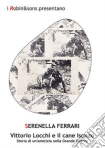 Vittorio Locchi e il cane Isonzo. Storia di un'amicizia nella Grande guerra libro di Ferrari Serenella