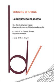 La biblioteca nascosta. Con il testo originale inglese «Musaeum Clausum, or, Bibliotheca abscondita»-La vita di Sir Thomas Browne libro di Browne Thomas; Johnson Samuel; Scapin N. (cur.)