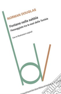 Fontane nella sabbia. Passeggiate tra le oasi della Tunisia libro di Douglas Norman