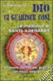 Dio ci guarisce così. Le medicine di santa Ildegarda. Un nuovo metodo per guarire con mezzi naturali libro di Hertzka Gottfried