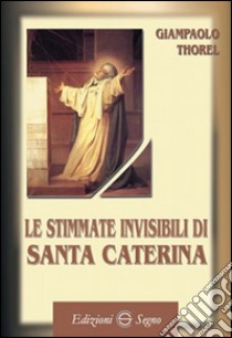 Le stimmate invisibili di santa Caterina libro di Thorel Giampaolo