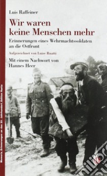 Wir waren keine Menschen mehr: Erinnerungen eines Wehrmachtssoldaten an die Ostfront libro di Raffeiner Luis; Ruatti Luise