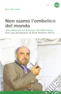 Non siamo l'ombelico del mondo. 100 editoriali sul Corriere dell'Alto Adige libro di Visentini Toni