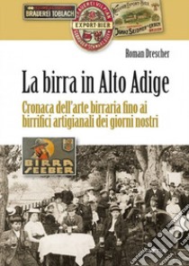 La birra in Alto Adige. Cronaca dell'arte birraria fino ai birrifici artigianali dei giorni nostri libro di Drescher Roman