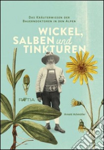 Wickel, salben und tinkturen. Das kräuterwissen der Bauerndoktoren in den Alpen libro di Achmüller Arnold