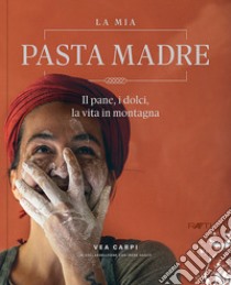 La mia pasta madre. Il pane, i dolci, la vita in montagna libro di Carpi Vea; Hager Irene