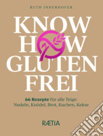 Know how glutenfrei. 66 Rezepte für alle Teige: Nudeln, Knödel, Brot, Kuchen, Kekse libro di Innerhofer Ruth