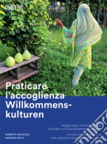 Praticare l'accoglienza Willkommenskulturen. Incontri, storie e riflessioni sulle migrazioni femminili in Alto Adige-Begegnungen, Geschichten und Gedanken zur Frauenmigration in Südtirol libro di Nicolodi Roberta; Ricci Barbara