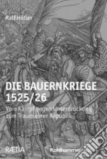 Die Bauernkriege 1525/26. Vom Kampf gegen Unterdrückung zum Traum einer Republik libro di Höller Ralf