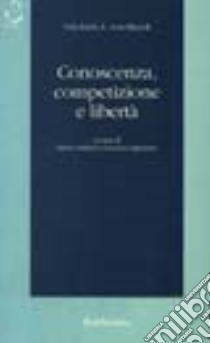 Conoscenza, competizione e libertà libro di Hayek Friedrich A. von; Antiseri D. (cur.); Infantino L. (cur.)