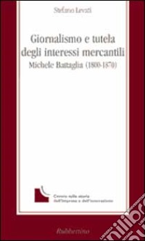 Giornalismo e tutela degli interessi mercantili. Michele Battaglia (1800-1870) libro di Levati Stefano