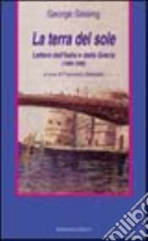 La terra del sole. Lettere dall'Italia e dalla Grecia (1888-1898) libro di Gissing George; Badolato F. (cur.)