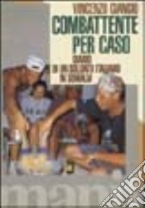 Combattente per caso. Diario di un soldato italiano in Somalia libro di Ciancio Vincenzo