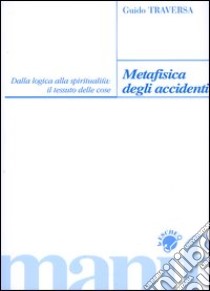 Metafisica degli accidenti. Dalla logica alla spiritualità: il tessuto delle cose libro di Traversa Guido