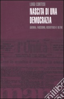 Nascita di una democrazia. Guerra, fascismo, resistenza e oltre libro di Cortesi Luigi