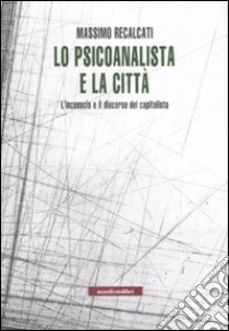 Lo psicoanalista e la città. L'inconscio e il discorso del capitalista libro di Recalcati Massimo