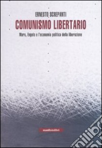 Comunismo libertario. Marx, Engels e l'economia politica della liberazione libro di Screpanti Ernesto