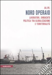 Nord operaio. Lavoratori, sindacato, politica tra globalizzazione e territorialità libro