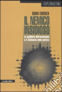 Il nemico insidioso. Lo squilibrio dell'ecosistema e il fallimento della politica libro di Cosenza Guido