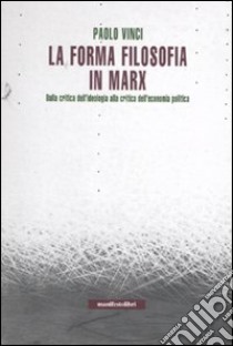 La forma filosofia in Marx. Dalla critica dell'ideologia alla critica dell'economia politica libro di Vinci Paolo