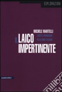 Il laico impertinente. Laicità e democrazia nella crisi italiana libro di Martelli Michele