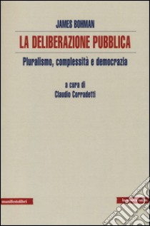 La deliberazione pubblica. Pluralismo, complessità e democrazia libro di Bohman James; Corradetti C. (cur.)