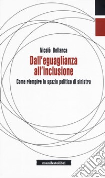 Dall'eguaglianza all'inclusione. Come riempire lo spazio politico di sinistra libro di Bellanca Nicolò