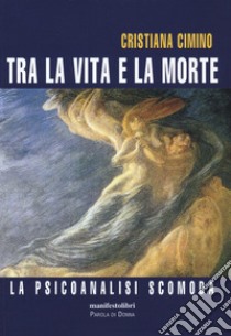 Tra la vita e la morte. La psicanalisi scomoda libro di Cimino Cristiana