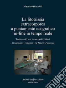 La litotrissia extracorporea a puntamento ecografico in-line in tempo reale. Trattamento non invasivo dei calcoli: vie urinarie; colecisti; vie biliari; pancreas libro di Boscaini Maurizio