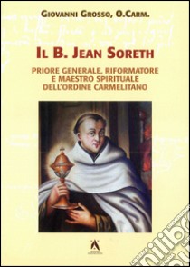 Il b. Jean Soreth (1394-1471). Priore generale, riformatore e maestro spirituale dell'Ordine carmelitano libro di Grosso Giovanni