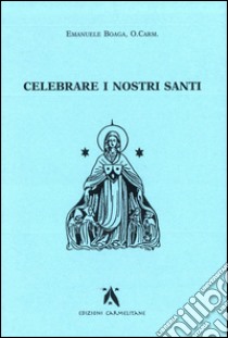 Celebrare i nostri santi. Commento al Proprium Ordinis Carmelitarum delle Messe e della liturgia delle Ore libro di Boaga Emanuele