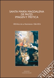 Santa María Magdalena De Pazzi. Imagen y mística. (450 Años de su nacimient 1566-2016). Ediz. italiana, inglese, francese, tedesca e spagnola libro di Pizarro Llorente H. (cur.); Jiménez Pablo E. (cur.)